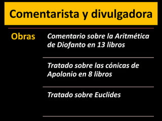 Comentarista y divulgadora
Obras   Comentario sobre la Aritmética
        de Diofanto en 13 libros

        Tratado sobre las cónicas de
        Apolonio en 8 libros

        Tratado sobre Euclides
 