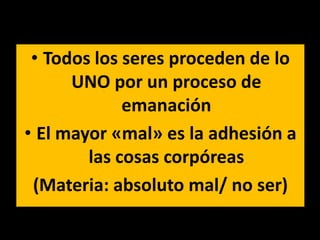 • Todos los seres proceden de lo
      UNO por un proceso de
             emanación
• El mayor «mal» es la adhesión a
        las cosas corpóreas
 (Materia: absoluto mal/ no ser)
 