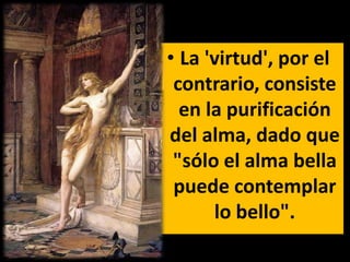 • La 'virtud', por el
 contrario, consiste
  en la purificación
del alma, dado que
 "sólo el alma bella
 puede contemplar
      lo bello".
 