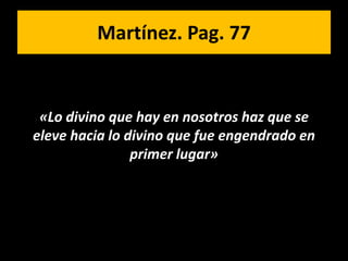 Martínez. Pag. 77


 «Lo divino que hay en nosotros haz que se
eleve hacia lo divino que fue engendrado en
                primer lugar»
 