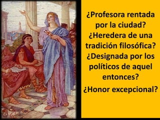 ¿Profesora rentada
    por la ciudad?
  ¿Heredera de una
 tradición filosófica?
 ¿Designada por los
  políticos de aquel
      entonces?
¿Honor excepcional?
 