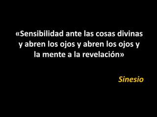 «Sensibilidad ante las cosas divinas
 y abren los ojos y abren los ojos y
     la mente a la revelación»

                             Sinesio
 