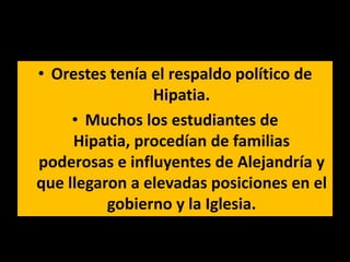 • Orestes tenía el respaldo político de
                Hipatia.
     • Muchos los estudiantes de
     Hipatia, procedían de familias
poderosas e influyentes de Alejandría y
que llegaron a elevadas posiciones en el
          gobierno y la Iglesia.
 