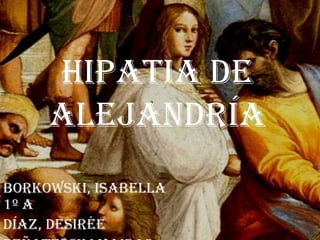 Hipatia de
Alejandría
Borkowski, Isabella
1º A
Díaz, Desirée
 