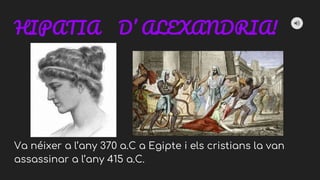 HIPATIA D’ ALEXANDRIA!
Va néixer a l’any 370 a.C a Egipte i els cristians la van
assassinar a l’any 415 a.C.
 