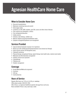Agnesian HealthCare Home Care

When to Consider Home Care
•	   Recurrent hospitalizations
•	   Medication monitoring (new and current)
•	   Home oxygen needs
•	   Conditions of: CHF, COPD, diabetes, post CVA, cancer and other chronic illnesses
•	   Post-surgical care (orthopedics, cardiac)
•	   Pain management/education
•	   Safety concerns
•	   Ostomies, tube feedings, catheter care
•	   Need for adaptive equipment/rehabilitation needs
•	   Symptom management/palliative care management

Services Provided
•	   Special medical treatments (Lovenox  B-12 injections)
•	   Wound care with certified wound/ostomy/continence nurse (wound vac therapy)
•	   Home infusion services (IV therapy/line cares)
•	   Telehealth monitoring
•	   Physical therapy, occupational therapy, speech therapy, home health aides, medical social worker
•	   Medication box fills/medication management
•	   Pediatric clinical nurse specialist
•	   Chemotherapy
•	   Palliative care
•	   Diabetic management

Coverage
•	   Accept Medicare/Medicaid assignment
•	   Insurance
•	   Self-pay
•	   Community Care

Hours of Service
Regular office hours are 7:30 a.m. to 4:30 p.m. weekdays.
Office phone number: (920) 923-7950
After 4:30 p.m. an Agnesian HealthCare operator will page the on-call nurse.
Nurse available 24 hours a day, seven days a week



                                                                                                        37
 