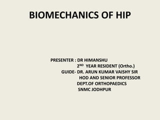 BIOMECHANICS OF HIP
PRESENTER : DR HIMANSHU
2ND YEAR RESIDENT (Ortho.)
GUIDE- DR. ARUN KUMAR VAISHY SIR
HOD AND SENIOR PROFESSOR
DEPT.OF ORTHOPAEDICS
SNMC JODHPUR
 