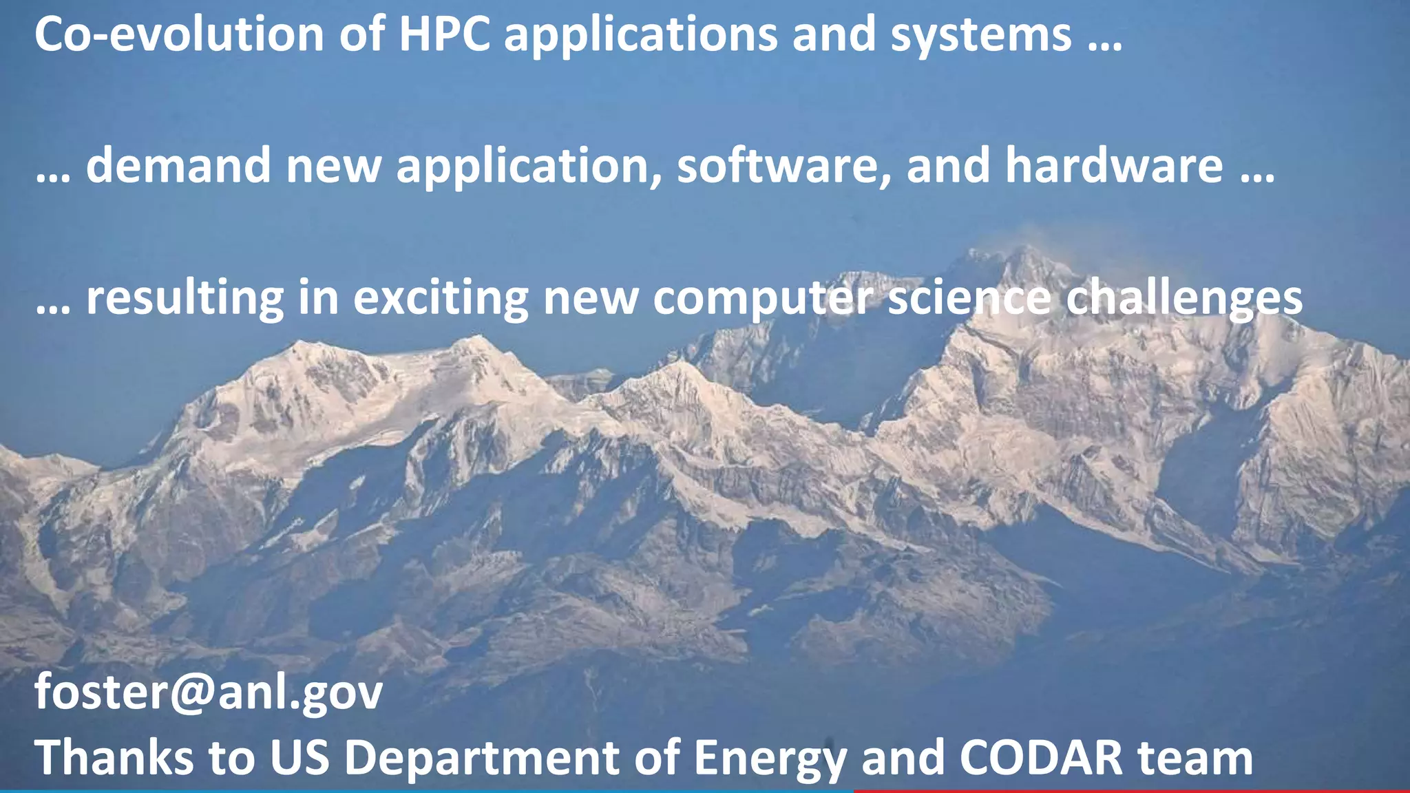 57
Co-evolution of HPC applications and systems …
… demand new application, software, and hardware …
… resulting in exciting new computer science challenges
foster@anl.gov
Thanks to US Department of Energy and CODAR team
 