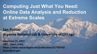 1
Computing Just What You Need:
Online Data Analysis and Reduction
at Extreme Scales
Ian Foster
Argonne National Lab & University of Chicago
December 21, 2017
HiPC, Jaipur, India
https://www.researchgate.net/publication/317703782
foster@anl.gov
 
