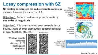 39
Lossy compression with SZ
No existing compressor can reduce hard to compress
datasets by more than a factor of 2.
Objec...