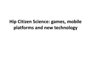 Hip Citizen Science: games, mobile
  platforms and new technology
 