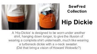 SewFred
Collection
Hip Dickie
A ‘Hip Dickie’ is designed to be worn under another
shirt, hanging down longer, to give the illusion of
wearing a complete shirt underneath, much like wearing
a turtleneck dickie with a v-neck sweater.
(Did that bring a vision of Howard Wolowitz?)
 