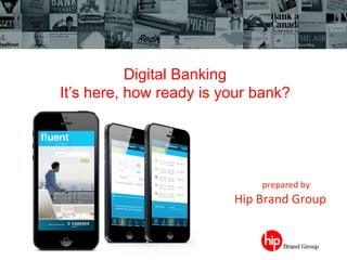 Digital Banking
It’s here, how ready is your bank?

	
   	
  	
  

	
  

	
  prepared	
  by	
  	
  

	
   	
  	
  Hip	
  Brand	
  Group	
  

 