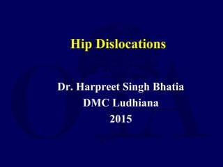 Hip Dislocations
Dr. Harpreet Singh Bhatia
DMC Ludhiana
2015
 