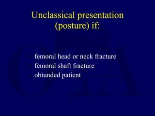 Unclassical presentation (posture) if: <ul><li>femoral head or neck fracture </li></ul><ul><li>femoral shaft fracture </li...