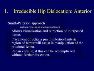 1. Irreducible Hip Dislocation: Anterior <ul><li>Smith-Peterson approach </li></ul><ul><ul><ul><li>Watson-Jones is an alte...