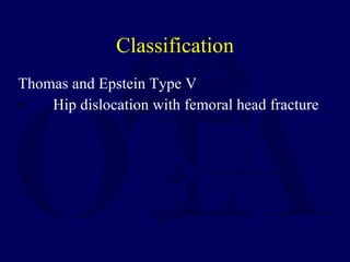 Classification <ul><li>Thomas and Epstein Type V </li></ul><ul><li>Hip dislocation with femoral head fracture </li></ul>