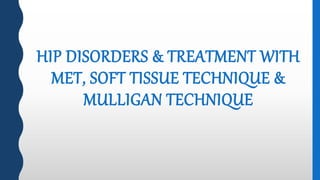 HIP DISORDERS & TREATMENT WITH
MET, SOFT TISSUE TECHNIQUE &
MULLIGAN TECHNIQUE
 