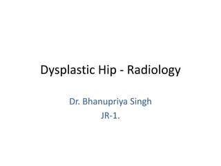 Dysplastic Hip - Radiology
Dr. Bhanupriya Singh
JR-1.
 