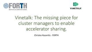 Vinetalk: The missing piece for
cluster managers to enable
accelerator sharing.
Christos Kozanitis - FORTH
 
