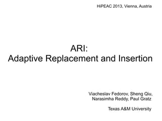 Viacheslav Fedorov, Sheng Qiu,
Narasimha Reddy, Paul Gratz
Texas A&M University
ARI:
Adaptive Replacement and Insertion
HiPEAC 2013, Vienna, Austria
 