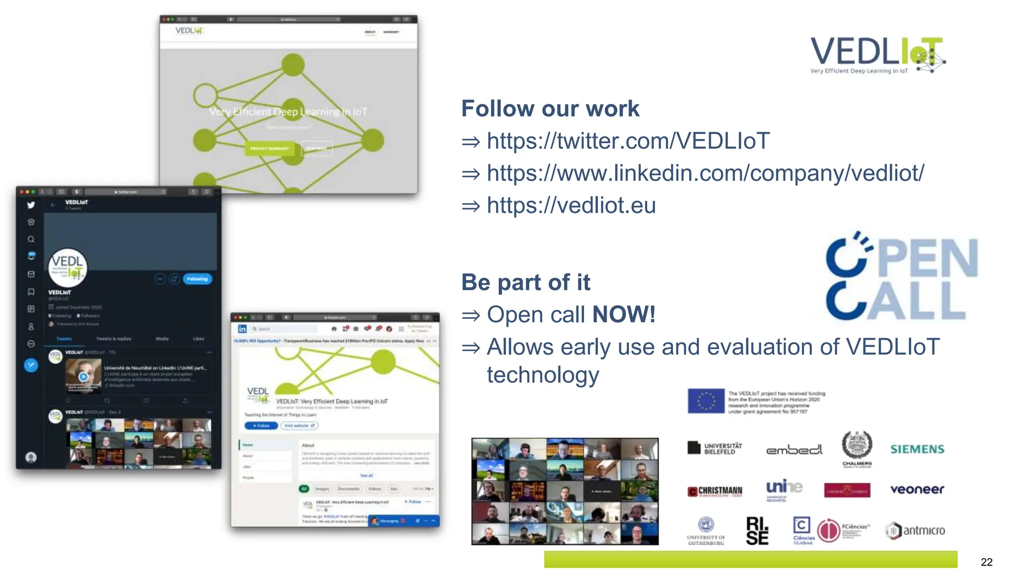 22
Follow our work
⇒ https://twitter.com/VEDLIoT
⇒ https://www.linkedin.com/company/vedliot/
⇒ https://vedliot.eu
Be part of it
⇒ Open call NOW!
⇒ Allows early use and evaluation of VEDLIoT
technology
 