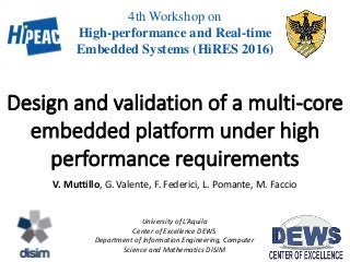 Design and validation of a multi-core
embedded platform under high
performance requirements
University of L’Aquila
Center of Excellence DEWS
Department of Information Engineering, Computer
Science and Mathematics DISIM
4th Workshop on
High-performance and Real-time
Embedded Systems (HiRES 2016)
V. Muttillo, G. Valente, F. Federici, L. Pomante, M. Faccio
 