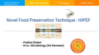 Food Processing and
Preservation Tech
NACOL-NIST
M.Sc. Microbiology 3rd Semester
Novel Food Preservation Technique : HIPEF
-
-
Prabhat Dhakal
M.sc. Microbiology (3rd Semester)
 