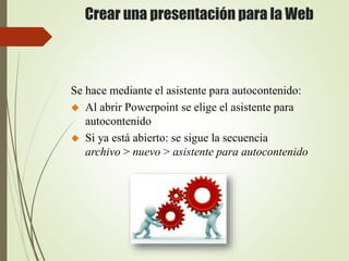 Crear una presentación para la Web
Se hace mediante el asistente para autocontenido:
 Al abrir Powerpoint se elige el asistente para
autocontenido
 Si ya está abierto: se sigue la secuencia
archivo > nuevo > asistente para autocontenido
 