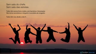 Sem sala do chefe.
Sem sala das estrelas.
Todos têm acesso livre a todos, sem barreiras e hierarquias.
Não temos secretárias e ninguém é secretária de ninguém.
Todos têm voz, desde o dia #1.
Culture Code
 