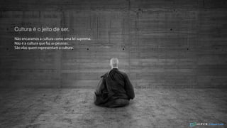 Cultura é o jeito de ser.
Não encaramos a cultura como uma lei suprema.
Não é a cultura que faz as pessoas…
São elas quem representam a cultura.
Culture Code
 