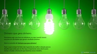 Culture Code
Dinheiro que gera dinheiro.
Precisamos agir com foco em eficiência, ou seja, investir nossos
recursos em atividades que geram resultado positivo.
Este é o conceito de“dinheiro que gera dinheiro”.
Fazer o que sempre foi feito não é garantia da melhor solução para os
desafios que estão por vir. Por isso, é importante estar aberto para
revisar e mudar a forma em que fazemos nosso trabalho.
 