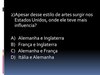 2)Apesar desse estilo de artes surgir nos Estados Unidos, onde ele teve mais influencia?A)   Alemanha e InglaterraB)   França e InglaterraC)   Alemanha e FrançaD)   Itália e Alemanha