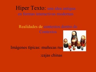 Hiper Texto:  una idea antigua en formas interactivas modernas Realidades de  contextos dentro de Contextos Imágenes típicas: muñecas rusas   :cajas chinas 