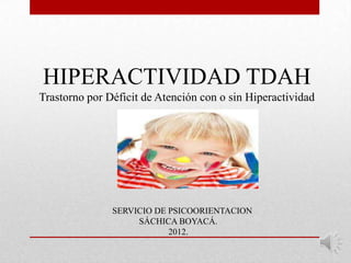 HIPERACTIVIDAD TDAH
Trastorno por Déficit de Atención con o sin Hiperactividad




               SERVICIO DE PSICOORIENTACION
                    SÁCHICA BOYACÁ.
                           2012.
 