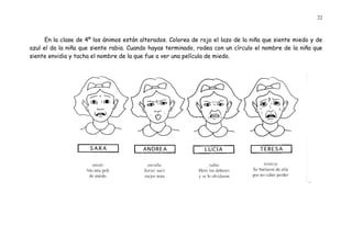 22 
En la clase de 4º los ánimos están alterados. Colorea de rojo el lazo de la niña que siente miedo y de azul el da la niña que siente rabia. Cuando hayas terminado, rodea con un círculo el nombre de la niña que siente envidia y tacha el nombre de la que fue a ver una película de miedo. 
 
