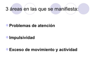 3 áreas en las que se manifiesta: Problemas de atención Impulsividad Exceso de movimiento y actividad   