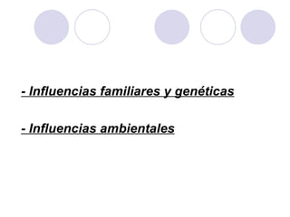 - Influencias familiares y genéticas - Influencias ambientales 