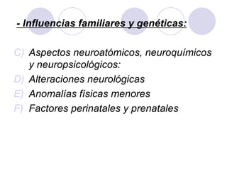 - Influencias familiares y genéticas:   Aspectos neuroatómicos, neuroquímicos y neuropsicológicos: Alteraciones neurológicas Anomalías físicas menores Factores perinatales y prenatales 