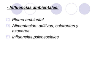 - Influencias ambientales: Plomo ambiental Alimentación: aditivos, colorantes y azucares Influencias psicosociales 