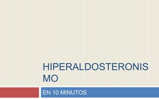 HIPERALDOSTERONIS
MO
EN 10 MINUTOS
 