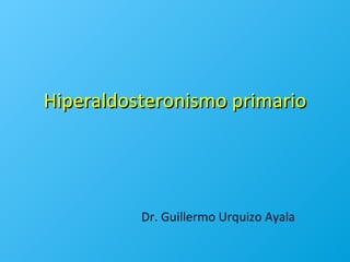 Hiperaldosteronismo primario




          Dr. Guillermo Urquizo Ayala
 
