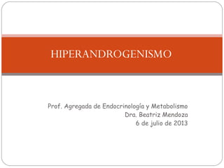Prof. Agregada de Endocrinología y Metabolismo
Dra. Beatriz Mendoza
6 de julio de 2013
HIPERANDROGENISMO
 