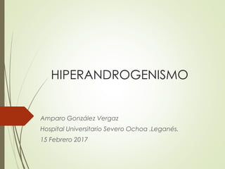 HIPERANDROGENISMO
Amparo González Vergaz
Hospital Universitario Severo Ochoa .Leganés.
15 Febrero 2017
 