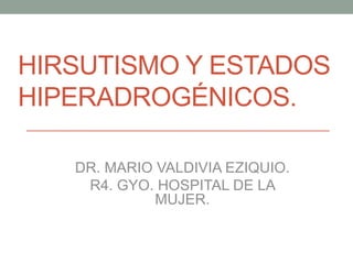 HIRSUTISMO Y ESTADOS
HIPERADROGÉNICOS.
DR. MARIO VALDIVIA EZIQUIO.
R4. GYO. HOSPITAL DE LA
MUJER.
 