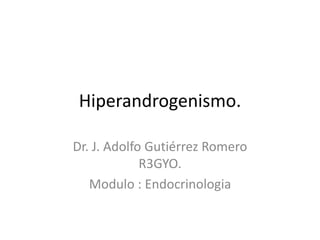 Hiperandrogenismo.
Dr. J. Adolfo Gutiérrez Romero
R3GYO.
Modulo : Endocrinologia
 