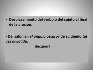 • Desplazamiento del verbo o del sujeto al final
de la oración.
- Del salón en el ángulo oscuro/ de su dueño tal
vez olvidada.
(Bécquer)
 