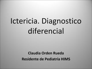 Ictericia. Diagnostico
diferencial
Claudia Orden Rueda
Residente de Pediatría HIMS

 