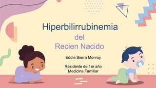 Hiperbilirrubinemia
del
Recien Nacido
Eddie Sierra Monroy
Residente de 1er año
Medicina Familiar
 