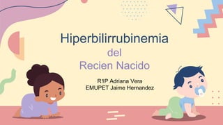 Hiperbilirrubinemia
del
Recien Nacido
R1P Adriana Vera
EMUPET Jaime Hernandez
 